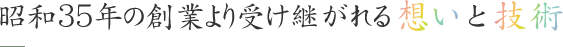 昭和35年の創業より受け継がれる想いと技術